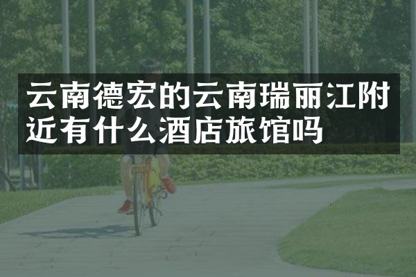 云南德宏的云南瑞丽江附近有什么酒店旅馆吗