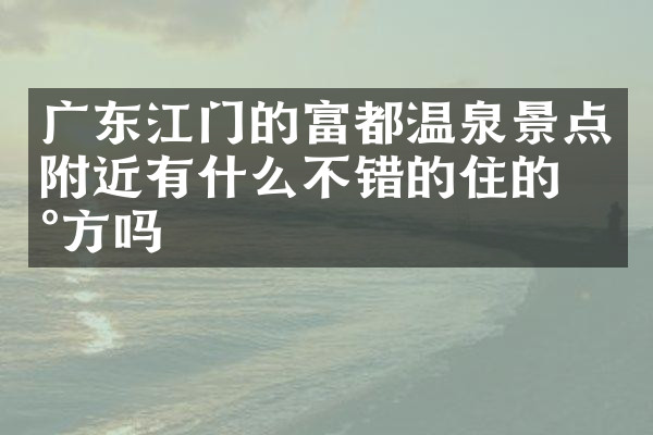 广东江门的富都温泉景点附近有什么不错的住的地方吗