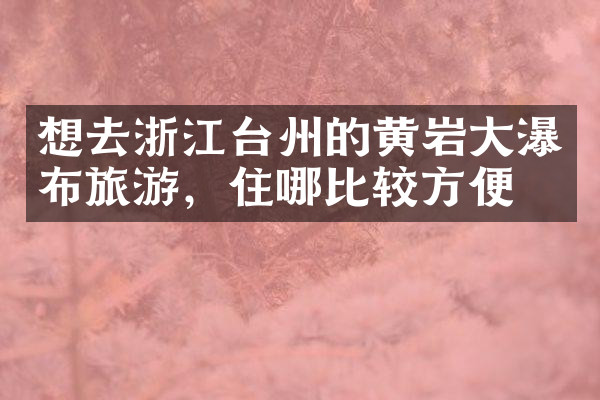 想去浙江台州的黄岩大瀑布旅游，住哪比较方便