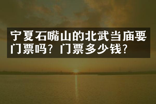 宁夏石嘴山的北武当庙要门票吗？门票多少钱？