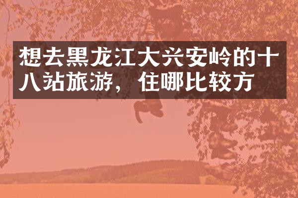 想去黑龙江大兴安岭的十八站旅游，住哪比较方便