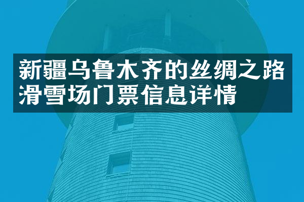 新疆乌鲁木齐的丝绸之路滑雪场门票信息详情