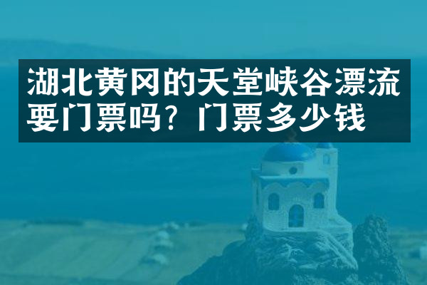 湖北黄冈的天堂峡谷漂流要门票吗？门票多少钱？