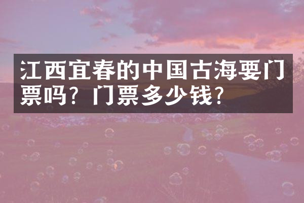 江西宜春的中国古海要门票吗？门票多少钱？