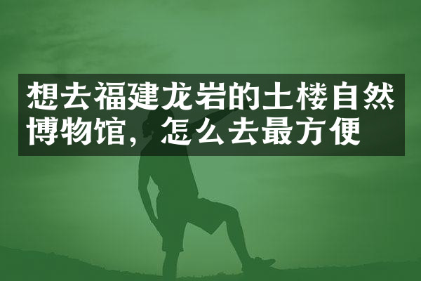 想去福建龙岩的土楼自然博物馆，怎么去最方便