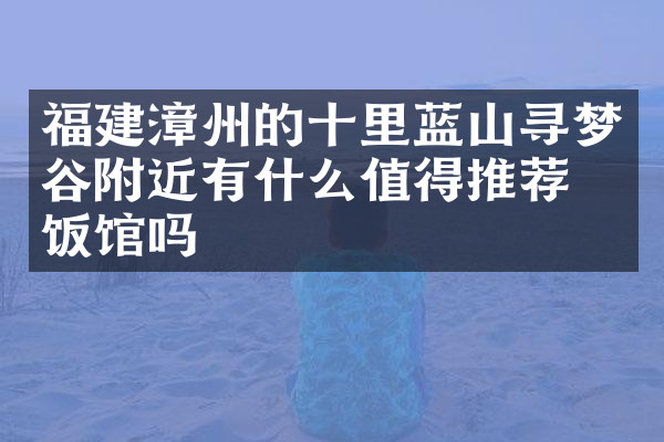 福建漳州的十里蓝山寻梦谷附近有什么值得推荐的饭馆吗