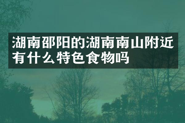 湖南邵阳的湖南南山附近有什么特色食物吗