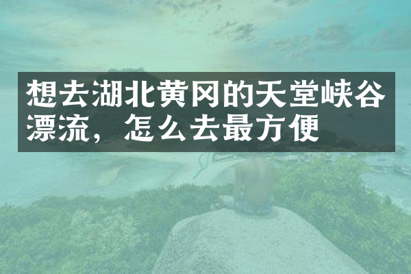 想去湖北黄冈的天堂峡谷漂流，怎么去最方便