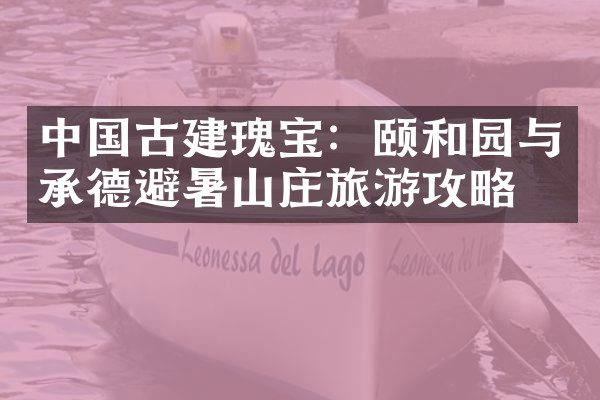 中国古建瑰宝：颐和园与承德避暑山庄旅游攻略