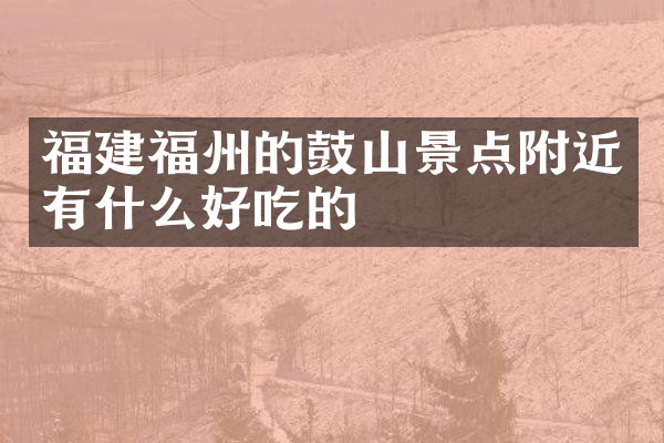 福建福州的鼓山景点附近有什么好吃的