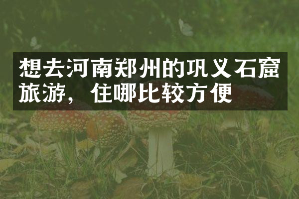 想去河南郑州的巩义石窟旅游，住哪比较方便