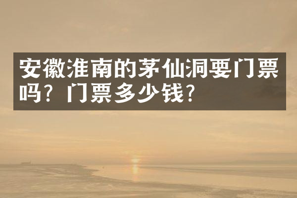 安徽淮南的茅仙洞要门票吗？门票多少钱？