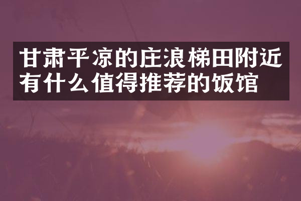 甘肃平凉的庄浪梯田附近有什么值得推荐的饭馆吗