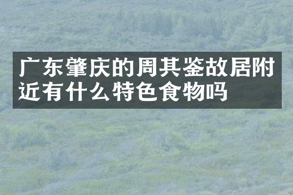 广东肇庆的周其鉴故居附近有什么特色食物吗