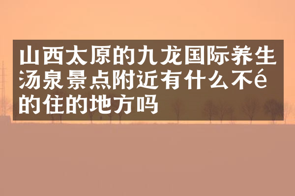 山西太原的九龙国际养生汤泉景点附近有什么不错的住的地方吗