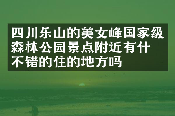 四川乐山的美女峰国家级森林公园景点附近有什么不错的住的地方吗