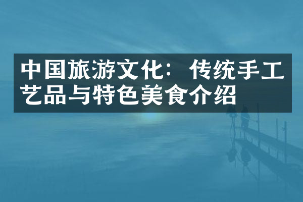 中国旅游文化：传统手工艺品与特色美食介绍