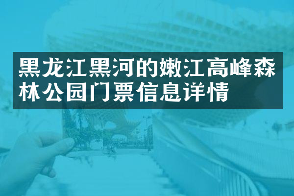 黑龙江黑河的嫩江高峰森林公园门票信息详情