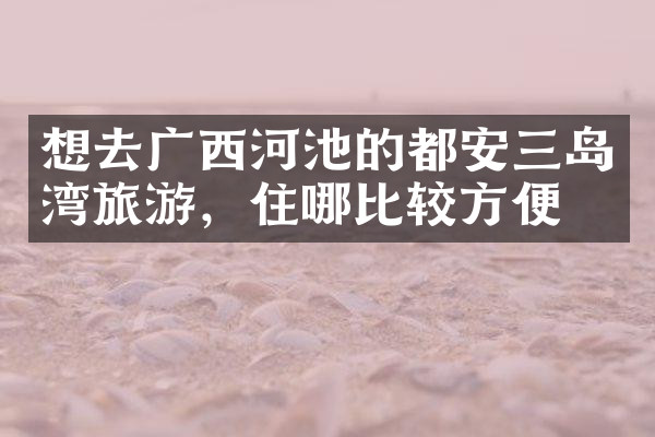 想去广西河池的都安三岛湾旅游，住哪比较方便