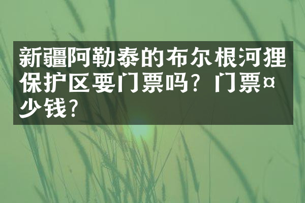 新疆阿勒泰的布尔根河狸保护区要门票吗？门票多少钱？