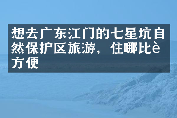 想去广东江门的七星坑自然保护区旅游，住哪比较方便