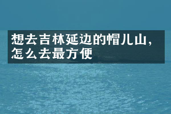 想去吉林延边的帽儿山，怎么去最方便