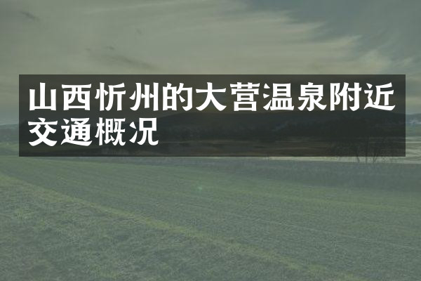 山西忻州的大营温泉附近交通概况