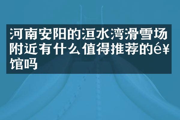 河南安阳的洹水湾滑雪场附近有什么值得推荐的饭馆吗