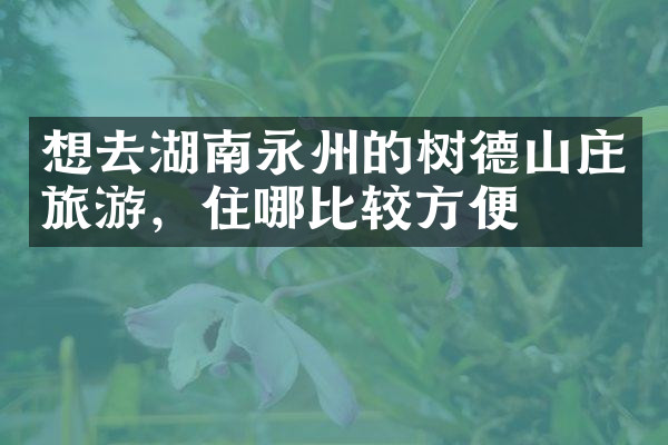 想去湖南永州的树德山庄旅游，住哪比较方便