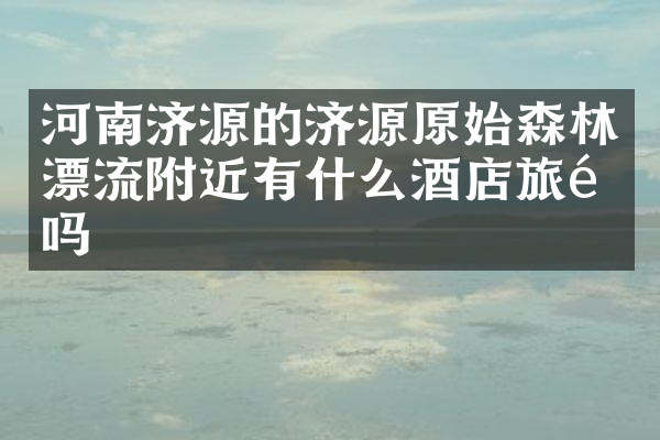 河南济源的济源原始森林漂流附近有什么酒店旅馆吗