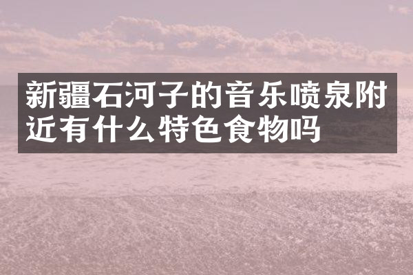 新疆石河子的音乐喷泉附近有什么特色食物吗