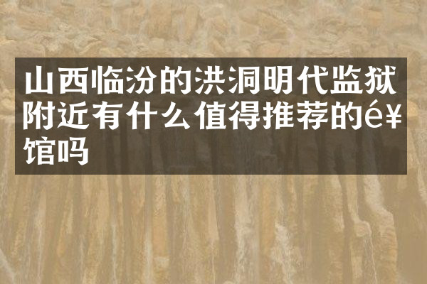 山西临汾的洪洞明代监狱附近有什么值得推荐的饭馆吗