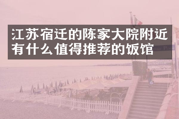 江苏宿迁的陈家大院附近有什么值得推荐的饭馆吗