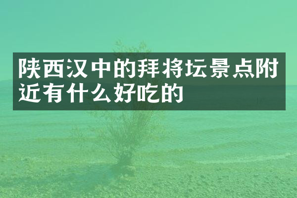 陕西汉中的拜将坛景点附近有什么好吃的