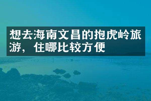 想去海南文昌的抱虎岭旅游，住哪比较方便