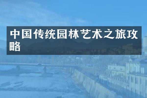 中国传统园林艺术之旅攻略