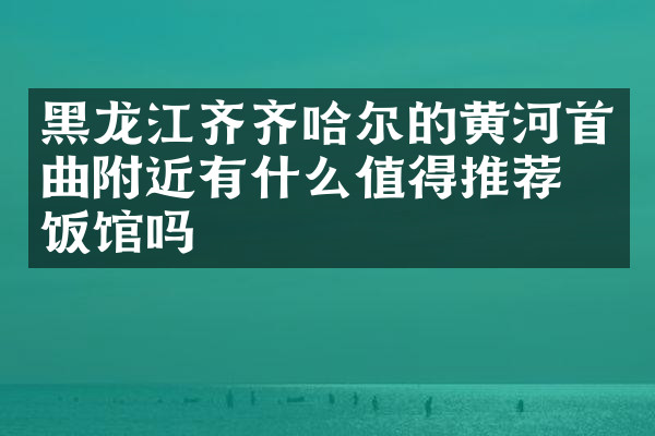 黑龙江齐齐哈尔的黄河首曲附近有什么值得推荐的饭馆吗
