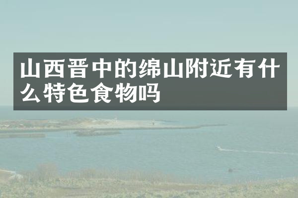 山西晋中的绵山附近有什么特色食物吗