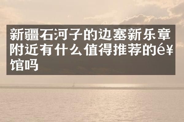新疆石河子的边塞新乐章附近有什么值得推荐的饭馆吗
