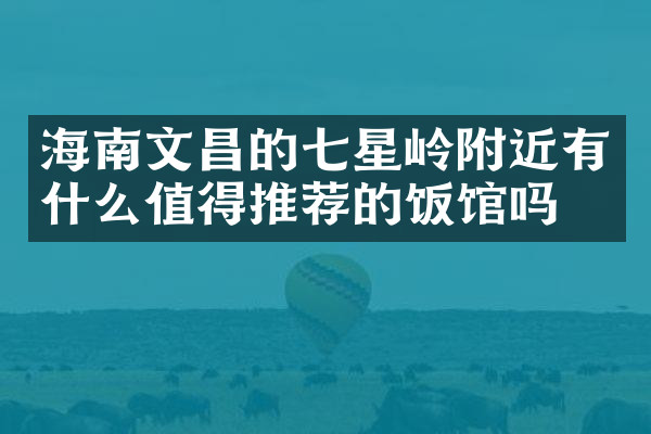 海南文昌的七星岭附近有什么值得推荐的饭馆吗