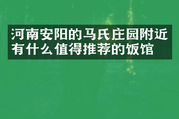 河南安阳的马氏庄园附近有什么值得推荐的饭馆吗
