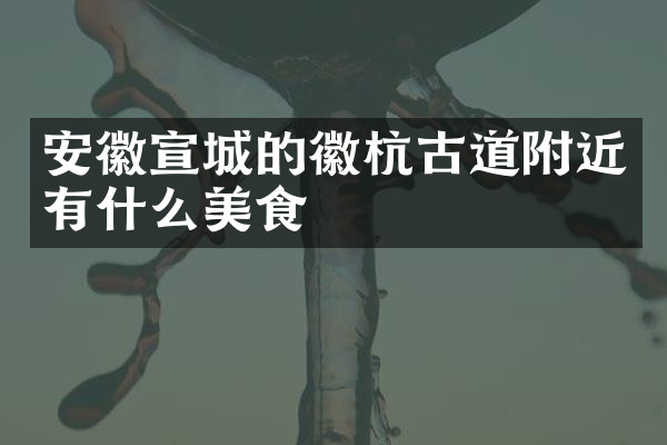 安徽宣城的徽杭古道附近有什么美食
