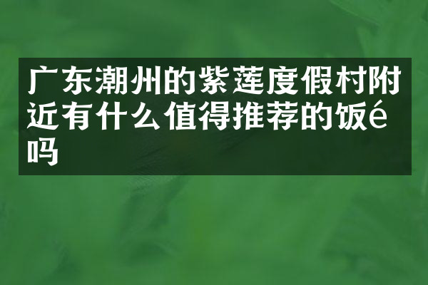 广东潮州的紫莲度假村附近有什么值得推荐的饭馆吗