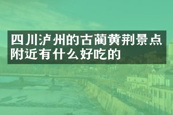四川泸州的古蔺黄荆景点附近有什么好吃的