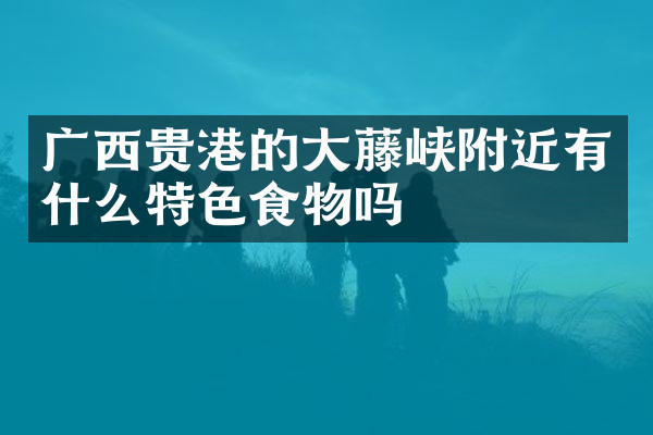 广西贵港的大藤峡附近有什么特色食物吗