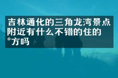 吉林通化的三角龙湾景点附近有什么不错的住的地方吗
