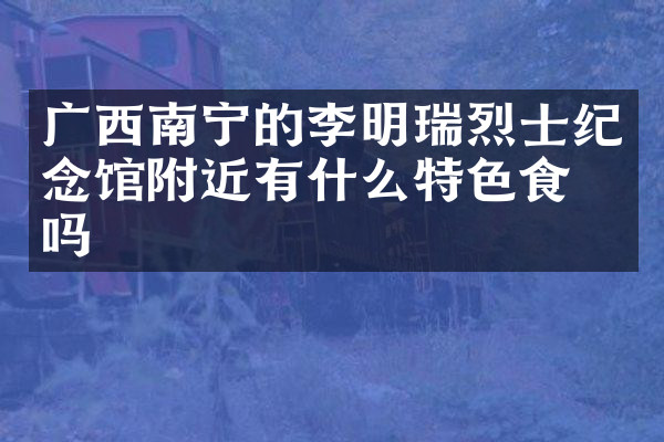 广西南宁的李明瑞烈士纪念馆附近有什么特色食物吗