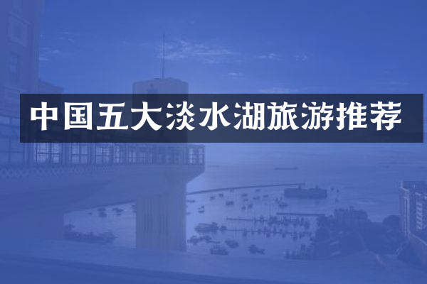 中国五大淡水湖旅游推荐