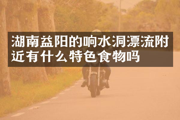 湖南益阳的响水洞漂流附近有什么特色食物吗