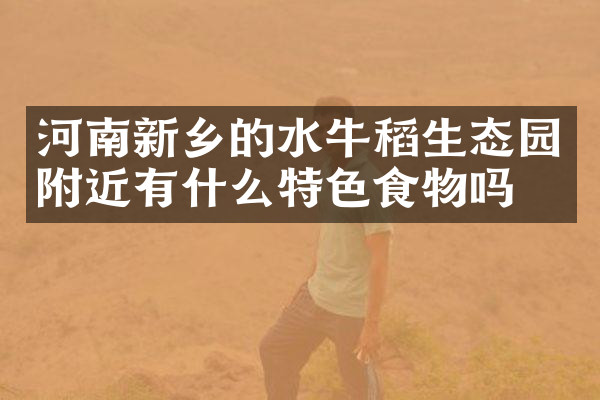 河南新乡的水牛稻生态园附近有什么特色食物吗